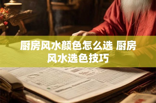 厨房风水颜色怎么选 厨房风水选色技巧 厨房风水颜色怎么选 厨房风水选色技巧