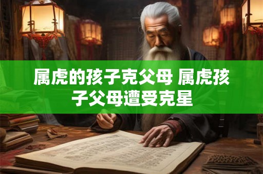 属虎的孩子克父母 属虎孩子父母遭受克星