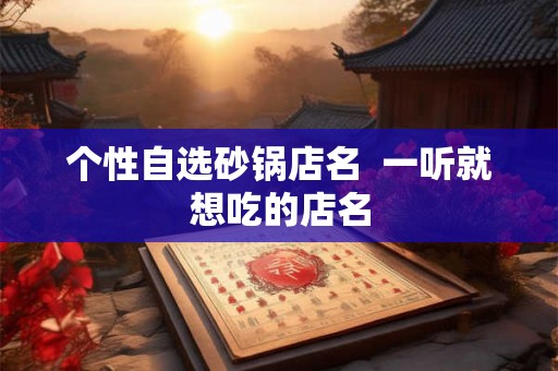 个性自选砂锅店名  一听就想吃的店名