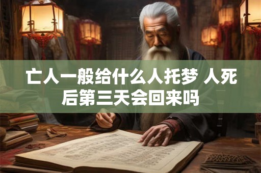 亡人一般给什么人托梦 人死后第三天会回来吗