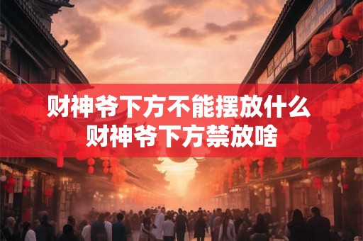 财神爷下方不能摆放什么 财神爷下方禁放啥