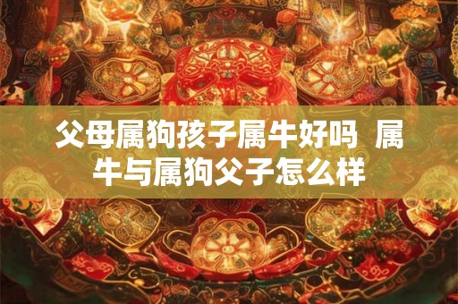 父母属狗孩子属牛好吗  属牛与属狗父子怎么样