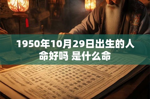 1950年10月29日出生的人命好吗 是什么命