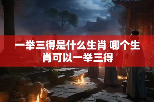一举三得是什么生肖 哪个生肖可以一举三得