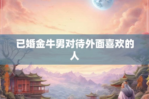 已婚金牛男对待外面喜欢的人