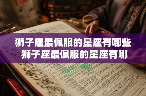 狮子座最佩服的星座有哪些 狮子座最佩服的星座有哪些