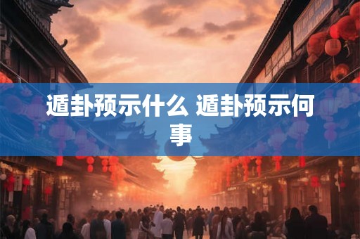 遁卦预示什么 遁卦预示何事 遁卦预示什么 遁卦预示何事