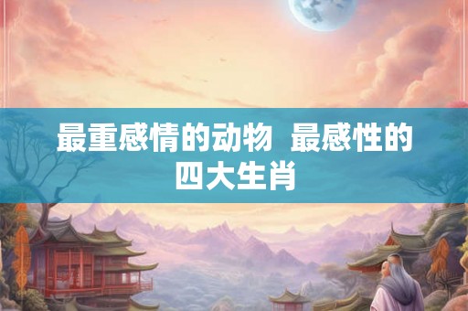 最重感情的动物 最感性的四大生肖 最重感情的动物 最感性的四大生肖