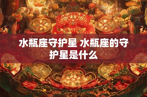 水瓶座守护星 水瓶座的守护星是什么