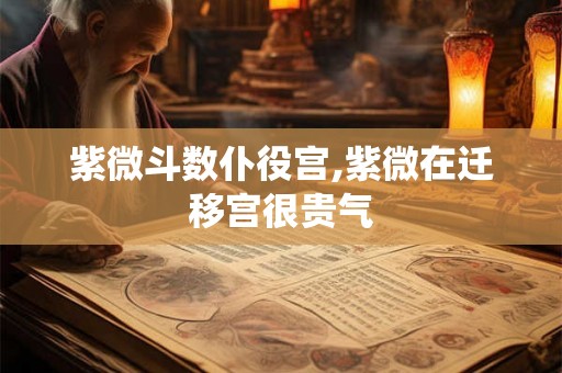 紫微斗数仆役宫,紫微在迁移宫很贵气 紫微斗数仆役宫,紫微在迁移宫很贵气