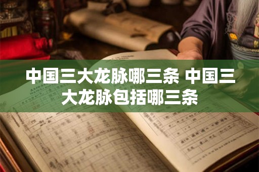 中国三大龙脉哪三条 中国三大龙脉包括哪三条