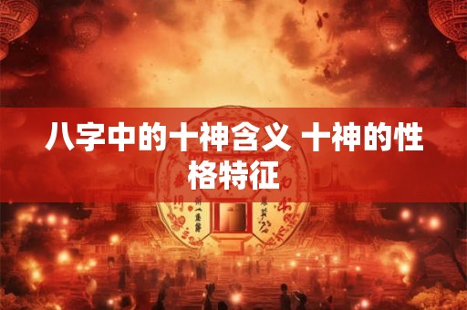 八字中的十神含义 十神的性格特征