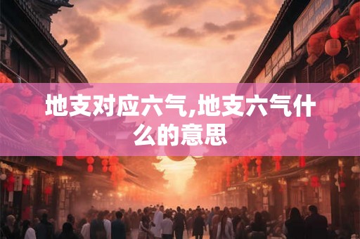 地支对应六气,地支六气什么的意思 地支对应六气,地支六气什么的意思