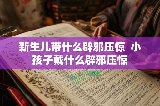 新生儿带什么辟邪压惊  小孩子戴什么辟邪压惊