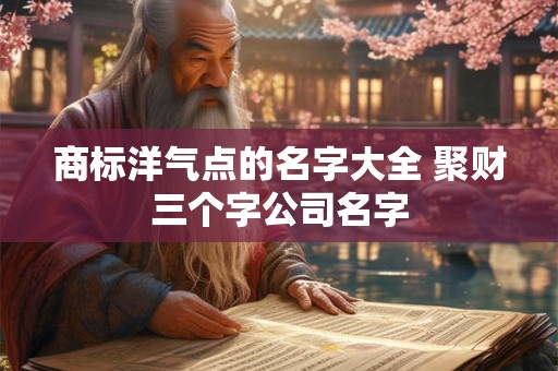 商标洋气点的名字大全 聚财三个字公司名字