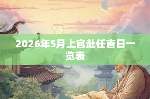 2026年5月上官赴任吉日一览表 2026年5月上官赴任吉日一览表