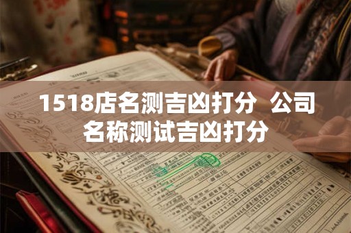 1518店名测吉凶打分 公司名称测试吉凶打分 1518店名测吉凶打分 公司名称测试吉凶打分