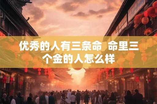 优秀的人有三条命  命里三个金的人怎么样
