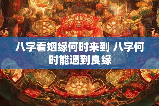 八字看姻缘何时来到 八字何时能遇到良缘