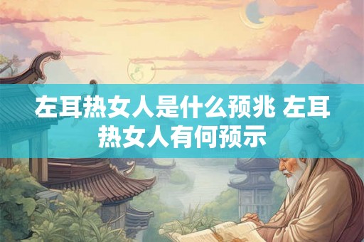 左耳热女人是什么预兆 左耳热女人有何预示
