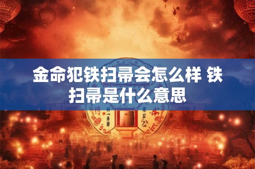 金命犯铁扫帚会怎么样 铁扫帚是什么意思