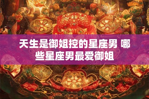 天生是御姐控的星座男 哪些星座男最爱御姐