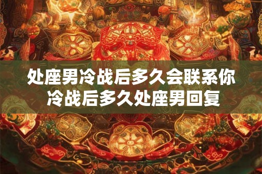 处座男冷战后多久会联系你 冷战后多久处座男回复