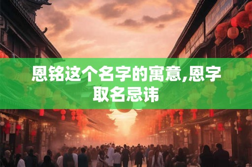 恩铭这个名字的寓意,恩字取名忌讳
