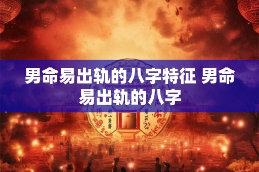 男命易出轨的八字特征 男命易出轨的八字
