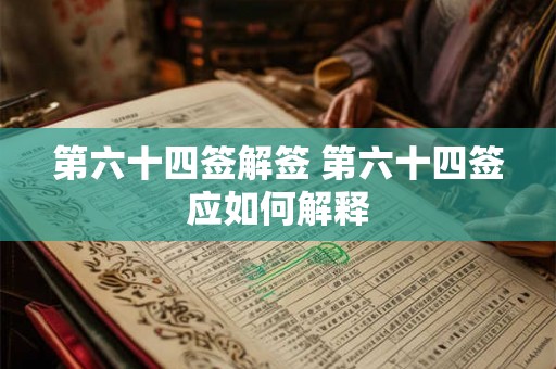 第六十四签解签 第六十四签应如何解释
