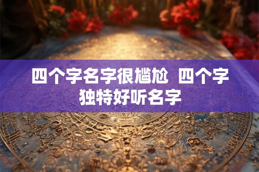四个字名字很尴尬  四个字独特好听名字