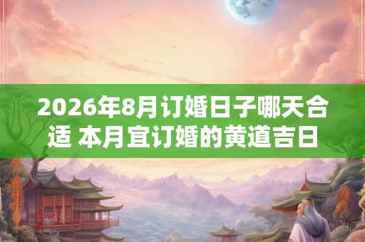 2026年8月订婚日子哪天合适 本月宜订婚的黄道吉日