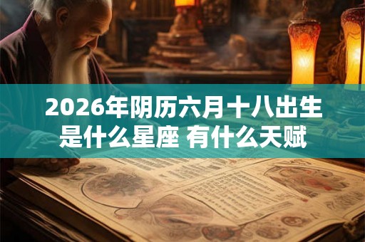 2026年阴历六月十八出生是什么星座 有什么天赋
