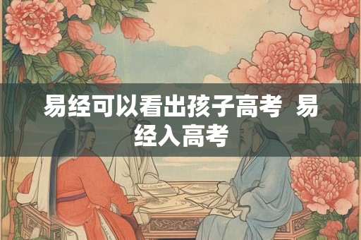 易经可以看出孩子高考  易经入高考