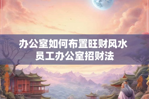 办公室如何布置旺财风水 员工办公室招财法
