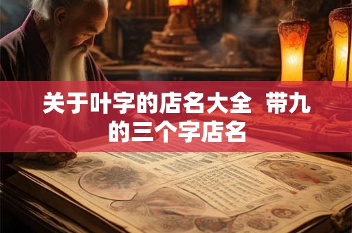 关于叶字的店名大全  带九的三个字店名