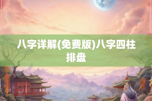八字详解(免费版)八字四柱排盘 八字详解(免费版)八字四柱排盘