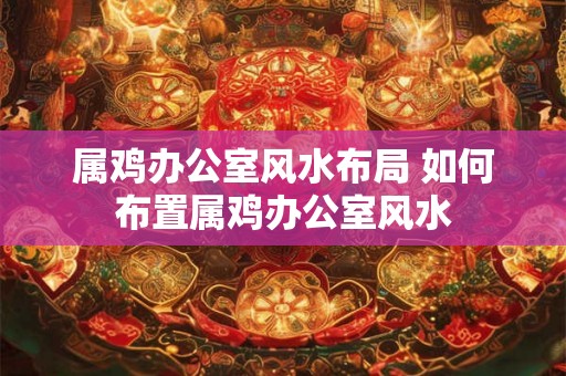 属鸡办公室风水布局 如何布置属鸡办公室风水