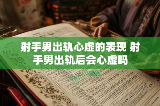 射手男出轨心虚的表现 射手男出轨后会心虚吗