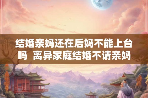 结婚亲妈还在后妈不能上台吗  离异家庭结婚不请亲妈