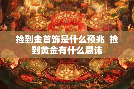 捡到金首饰是什么预兆 捡到黄金有什么忌讳 捡到金首饰是什么预兆 捡到黄金有什么忌讳