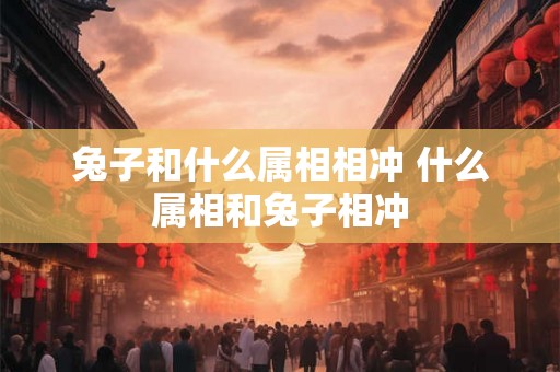 兔子和什么属相相冲 什么属相和兔子相冲