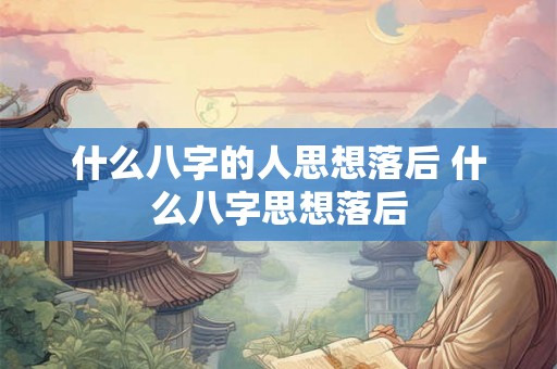 什么八字的人思想落后 什么八字思想落后