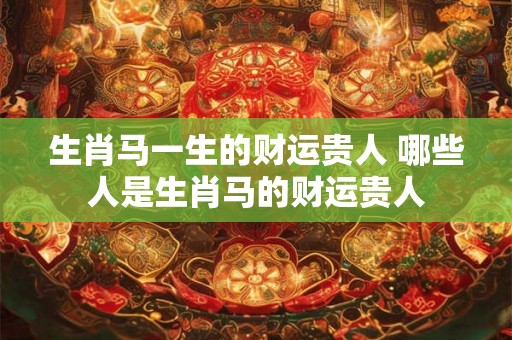 生肖马一生的财运贵人 哪些人是生肖马的财运贵人