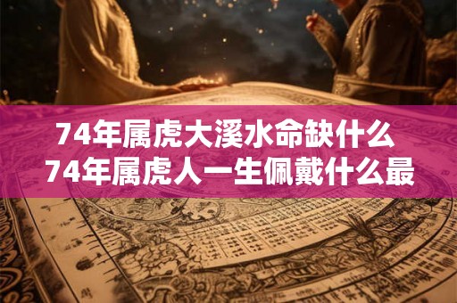 74年属虎大溪水命缺什么 74年属虎人一生佩戴什么最好