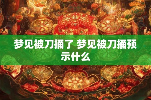 梦见被刀捅了 梦见被刀捅预示什么