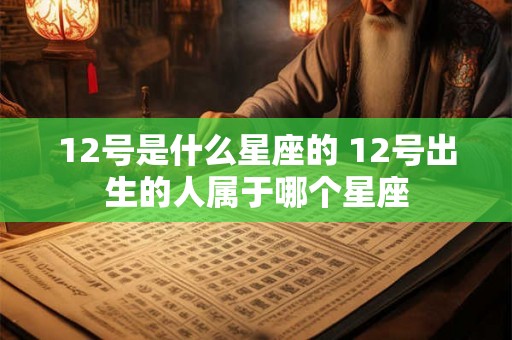 12号是什么星座的 12号出生的人属于哪个星座