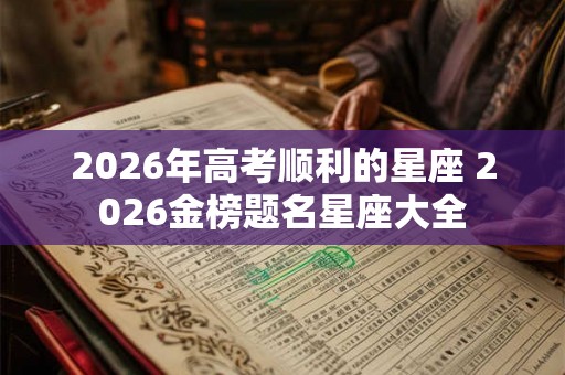 2026年高考顺利的星座 2026金榜题名星座大全