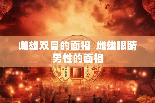 雌雄双目的面相 雌雄眼睛男性的面相 雌雄双目的面相 雌雄眼睛男性的面相