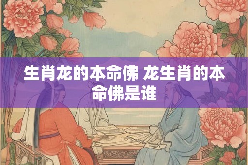 生肖龙的本命佛 龙生肖的本命佛是谁